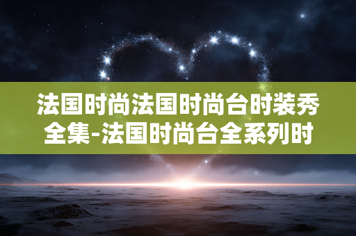 法国时尚法国时尚台时装秀全集-法国时尚台全系列时装秀完整资源