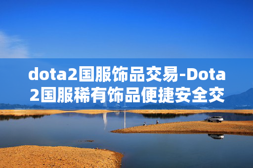 dota2国服饰品交易-Dota2国服稀有饰品便捷安全交易途径