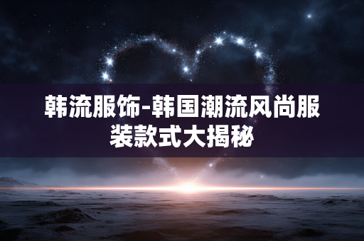 韩流服饰-韩国潮流风尚服装款式大揭秘