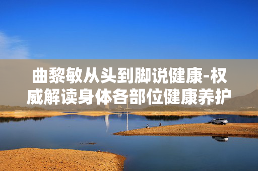 曲黎敏从头到脚说健康-权威解读身体各部位健康养护秘诀
