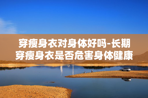 穿瘦身衣对身体好吗-长期穿瘦身衣是否危害身体健康 穿瘦身衣对身体好吗-长期穿瘦身衣是否危害身体健康