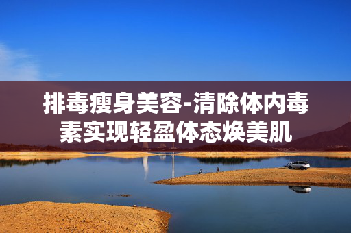 排毒瘦身美容-清除体内毒素实现轻盈体态焕美肌