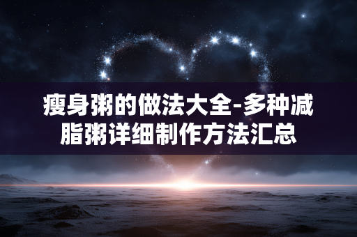 瘦身粥的做法大全-多种减脂粥详细制作方法汇总 瘦身粥的做法大全-多种减脂粥详细制作方法汇总