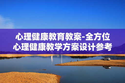 心理健康教育教案-全方位心理健康教学方案设计参考