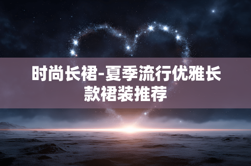 时尚长裙-夏季流行优雅长款裙装推荐 时尚长裙-夏季流行优雅长款裙装推荐