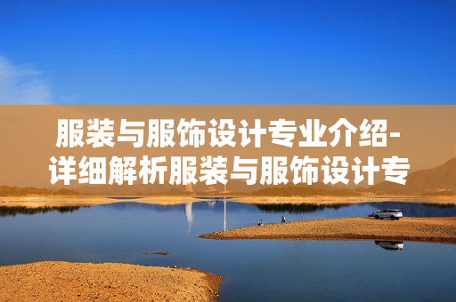 服装与服饰设计专业介绍-详细解析服装与服饰设计专业全貌