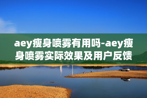 aey瘦身喷雾有用吗-aey瘦身喷雾实际效果及用户反馈揭秘