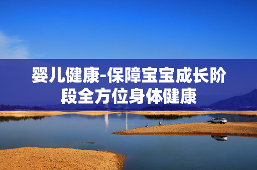 婴儿健康-保障宝宝成长阶段全方位身体健康