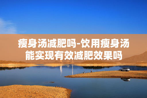 瘦身汤减肥吗-饮用瘦身汤能实现有效减肥效果吗