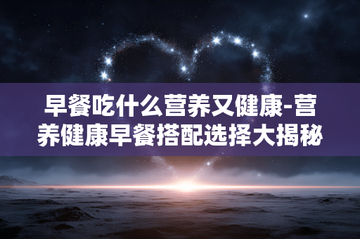 早餐吃什么营养又健康-营养健康早餐搭配选择大揭秘