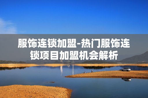 服饰连锁加盟-热门服饰连锁项目加盟机会解析