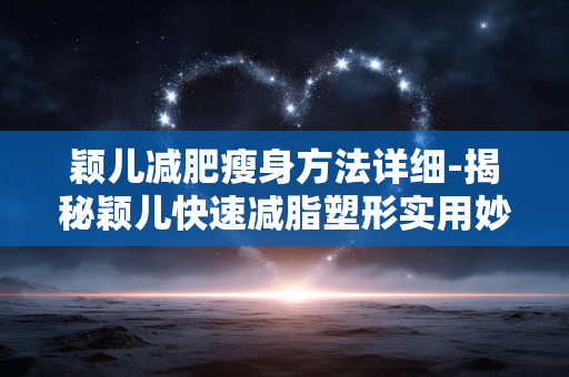 颖儿减肥瘦身方法详细-揭秘颖儿快速减脂塑形实用妙招