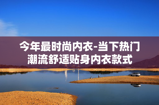今年最时尚内衣-当下热门潮流舒适贴身内衣款式