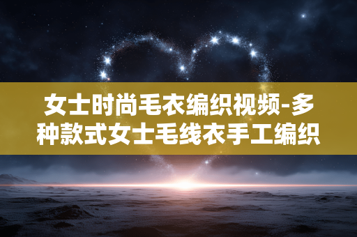 女士时尚毛衣编织视频-多种款式女士毛线衣手工编织教学视频