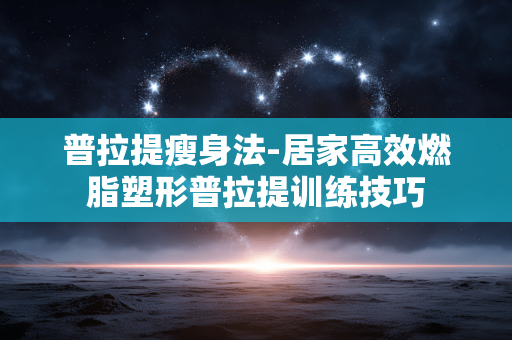 普拉提瘦身法-居家高效燃脂塑形普拉提训练技巧