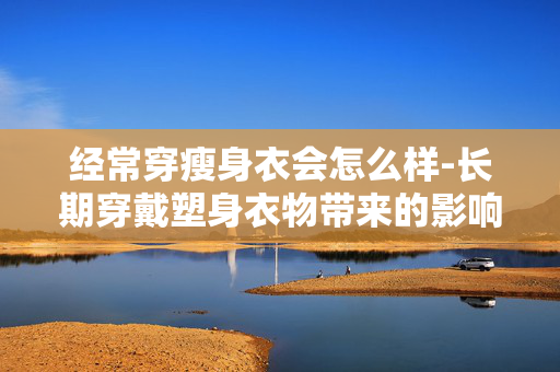 经常穿瘦身衣会怎么样-长期穿戴塑身衣物带来的影响