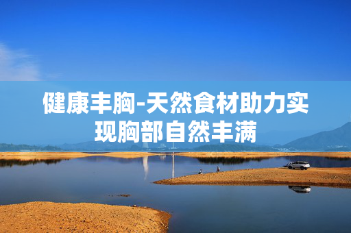 健康丰胸-天然食材助力实现胸部自然丰满