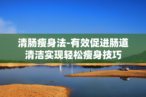 清肠瘦身法-有效促进肠道清洁实现轻松瘦身技巧