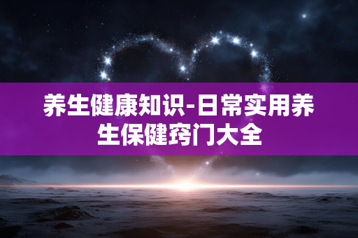 养生健康知识-日常实用养生保健窍门大全
