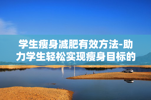 学生瘦身减肥有效方法-助力学生轻松实现瘦身目标的秘诀