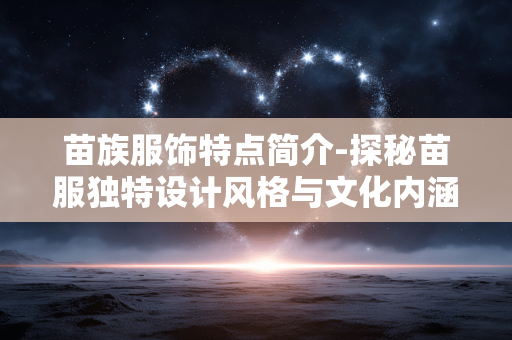 苗族服饰特点简介-探秘苗服独特设计风格与文化内涵
