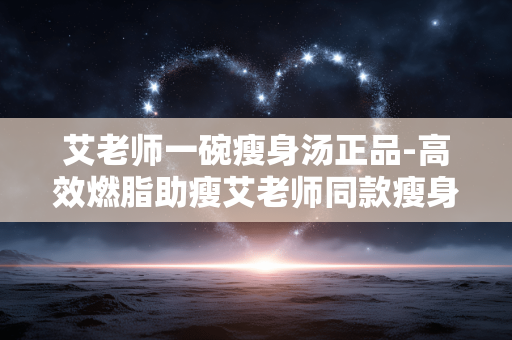 艾老师一碗瘦身汤正品-高效燃脂助瘦艾老师同款瘦身汤真品