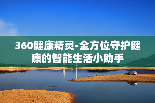 360健康精灵-全方位守护健康的智能生活小助手