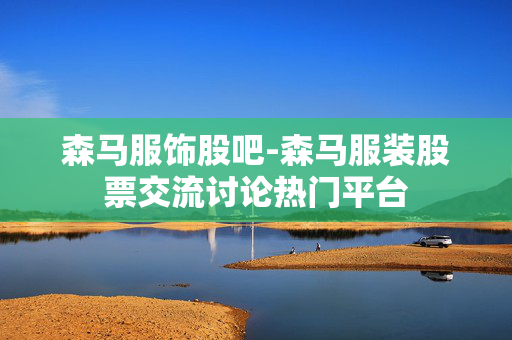 森马服饰股吧-森马服装股票交流讨论热门平台
