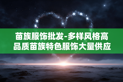 苗族服饰批发-多样风格高品质苗族特色服饰大量供应
