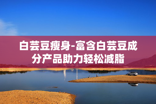 白芸豆瘦身-富含白芸豆成分产品助力轻松减脂