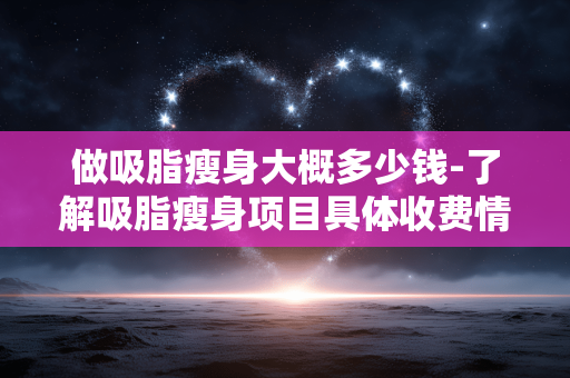 做吸脂瘦身大概多少钱-了解吸脂瘦身项目具体收费情况