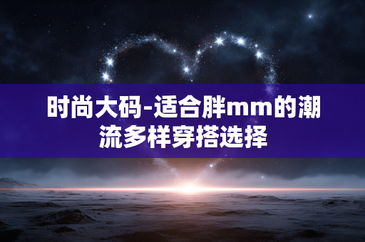 时尚大码-适合胖mm的潮流多样穿搭选择 时尚大码-适合胖mm的潮流多样穿搭选择