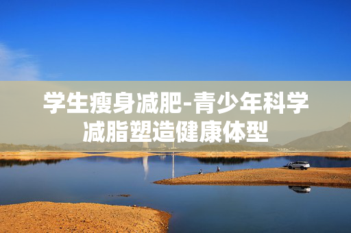 学生瘦身减肥-青少年科学减脂塑造健康体型 学生瘦身减肥-青少年科学减脂塑造健康体型
