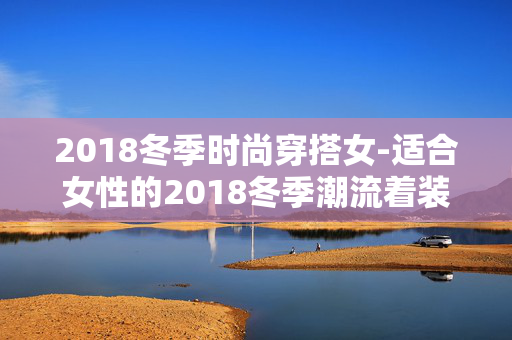 2018冬季时尚穿搭女-适合女性的2018冬季潮流着装搭配 2018冬季时尚穿搭女-适合女性的2018冬季潮流着装搭配