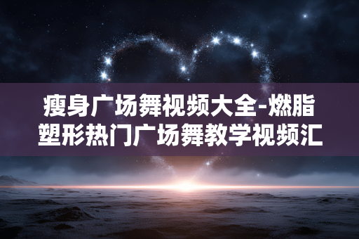 瘦身广场舞视频大全-燃脂塑形热门广场舞教学视频汇总 瘦身广场舞视频大全-燃脂塑形热门广场舞教学视频汇总