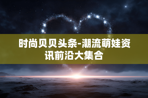 时尚贝贝头条-潮流萌娃资讯前沿大集合 时尚贝贝头条-潮流萌娃资讯前沿大集合