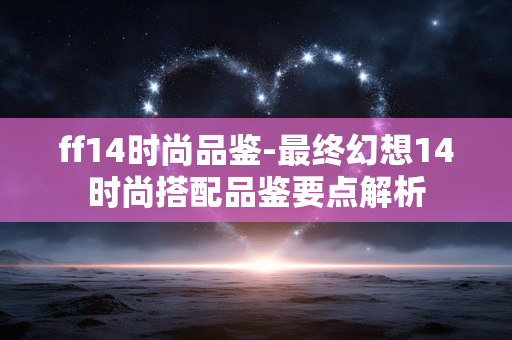 ff14时尚品鉴-最终幻想14时尚搭配品鉴要点解析 ff14时尚品鉴-最终幻想14时尚搭配品鉴要点解析