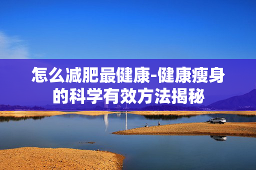 怎么减肥最健康-健康瘦身的科学有效方法揭秘 怎么减肥最健康-健康瘦身的科学有效方法揭秘
