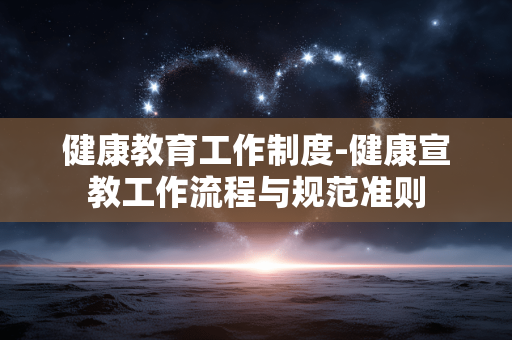健康教育工作制度-健康宣教工作流程与规范准则 健康教育工作制度-健康宣教工作流程与规范准则