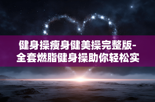 健身操瘦身健美操完整版-全套燃脂健身操助你轻松实现瘦身目标 健身操瘦身健美操完整版-全套燃脂健身操助你轻松实现瘦身目标