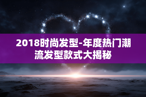 2018时尚发型-年度热门潮流发型款式大揭秘 2018时尚发型-年度热门潮流发型款式大揭秘