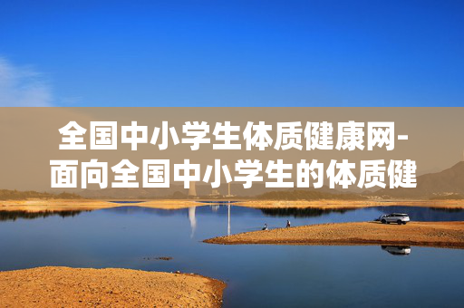 全国中小学生体质健康网-面向全国中小学生的体质健康信息平台
