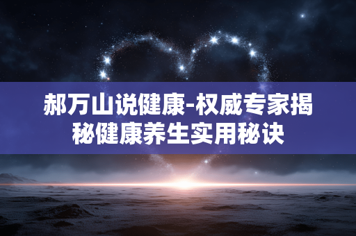 郝万山说健康-权威专家揭秘健康养生实用秘诀 郝万山说健康-权威专家揭秘健康养生实用秘诀