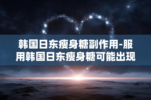 韩国日东瘦身糖副作用-服用韩国日东瘦身糖可能出现的不良状况 韩国日东瘦身糖副作用-服用韩国日东瘦身糖可能出现的不良状况