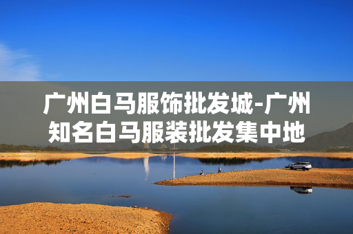 广州白马服饰批发城-广州知名白马服装批发集中地 广州白马服饰批发城-广州知名白马服装批发集中地