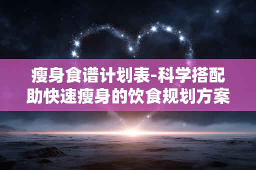 瘦身食谱计划表-科学搭配助快速瘦身的饮食规划方案 瘦身食谱计划表-科学搭配助快速瘦身的饮食规划方案