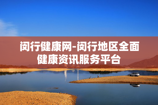 闵行健康网-闵行地区全面健康资讯服务平台 闵行健康网-闵行地区全面健康资讯服务平台