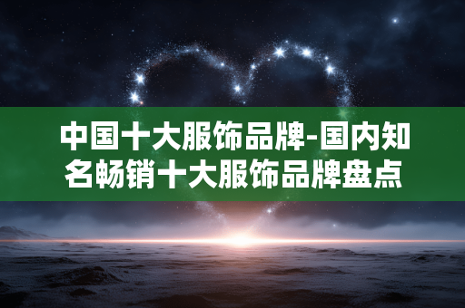 中国十大服饰品牌-国内知名畅销十大服饰品牌盘点