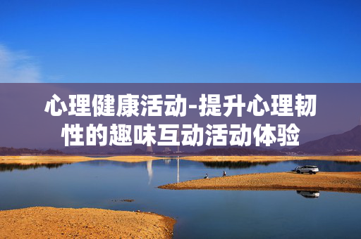 心理健康活动-提升心理韧性的趣味互动活动体验