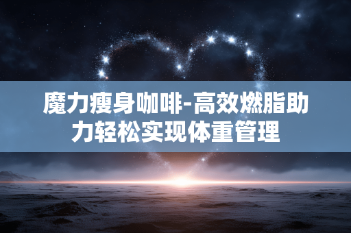 魔力瘦身咖啡-高效燃脂助力轻松实现体重管理 魔力瘦身咖啡-高效燃脂助力轻松实现体重管理